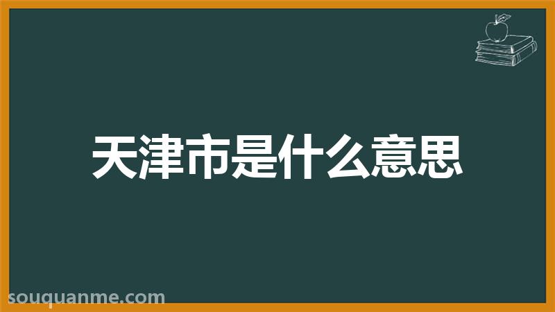 天津市是什么意思 天津市的读音拼音 天津市的词语解释